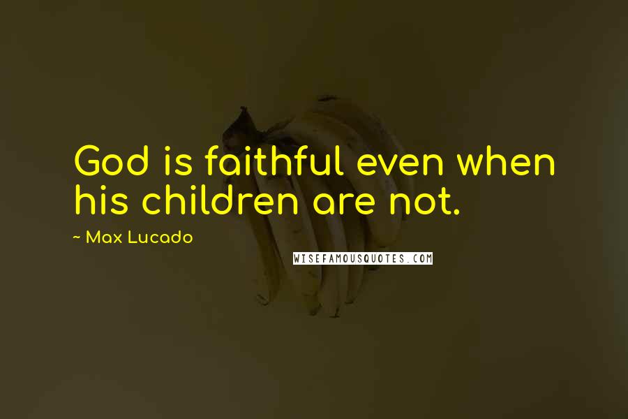 Max Lucado Quotes: God is faithful even when his children are not.