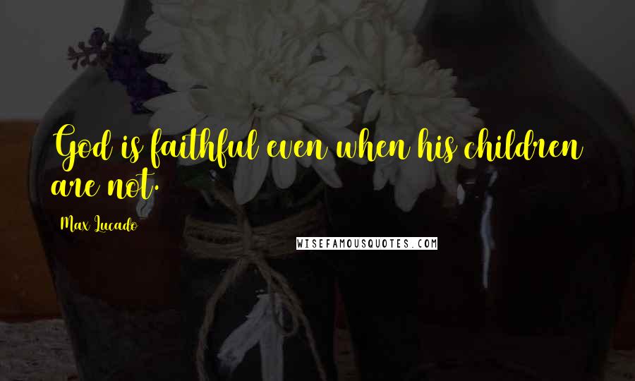 Max Lucado Quotes: God is faithful even when his children are not.