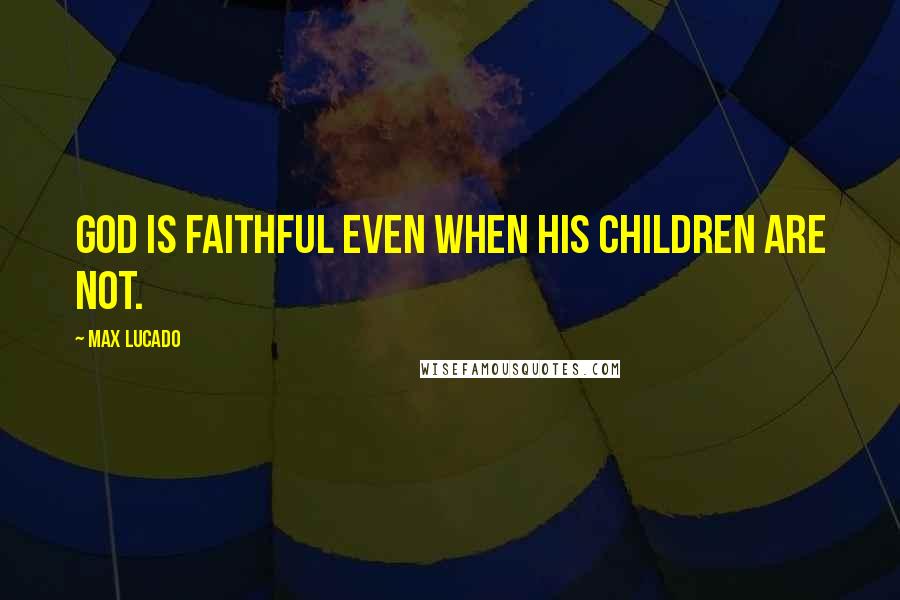 Max Lucado Quotes: God is faithful even when his children are not.