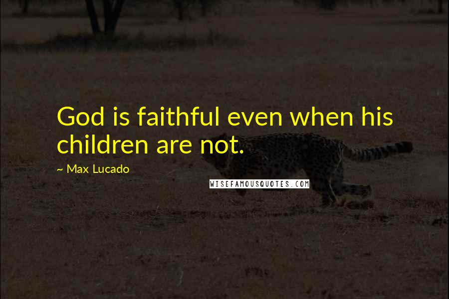 Max Lucado Quotes: God is faithful even when his children are not.