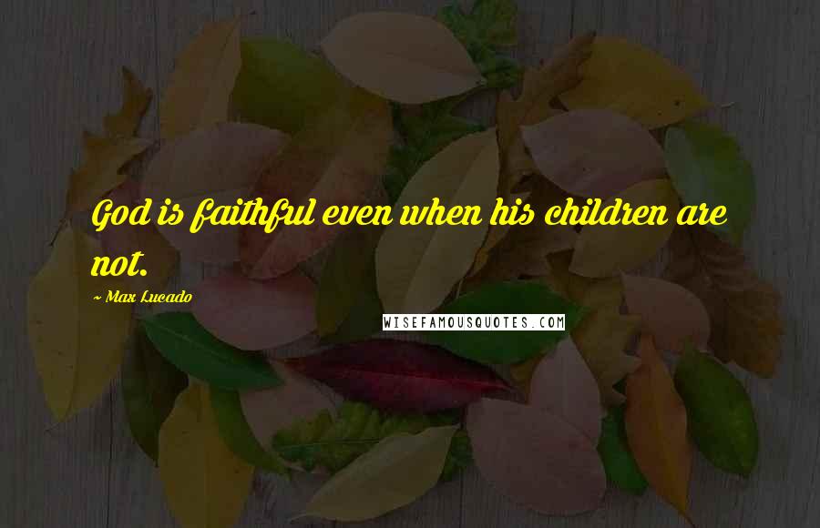 Max Lucado Quotes: God is faithful even when his children are not.