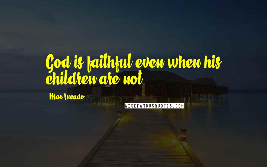 Max Lucado Quotes: God is faithful even when his children are not.