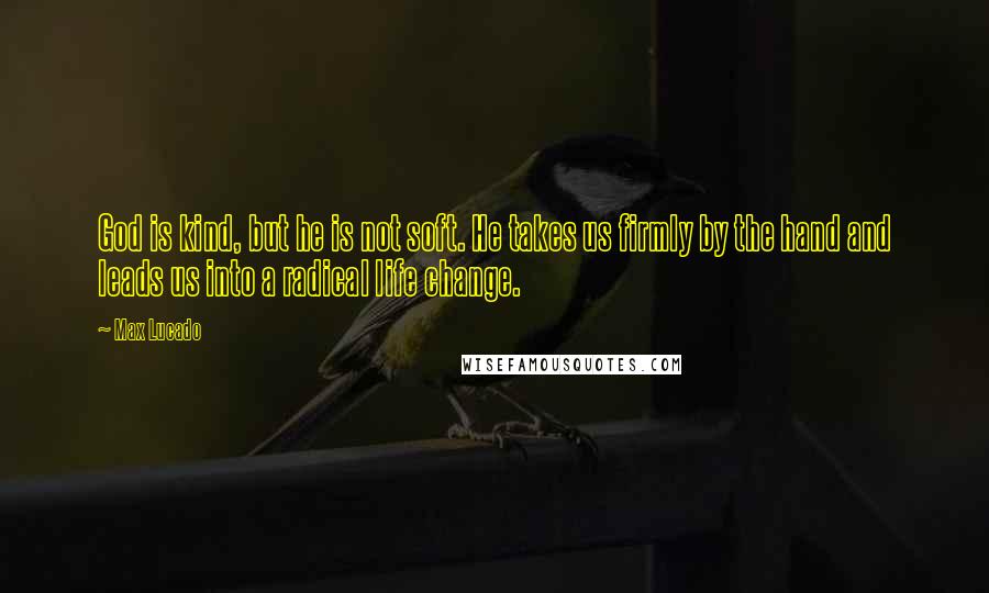 Max Lucado Quotes: God is kind, but he is not soft. He takes us firmly by the hand and leads us into a radical life change.