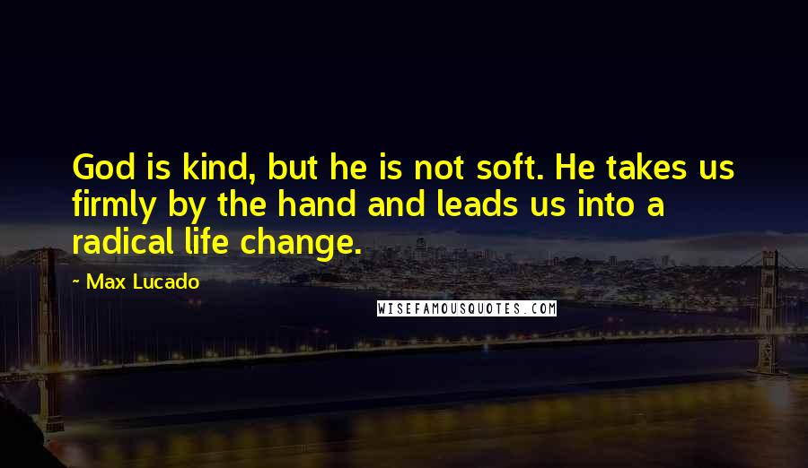 Max Lucado Quotes: God is kind, but he is not soft. He takes us firmly by the hand and leads us into a radical life change.