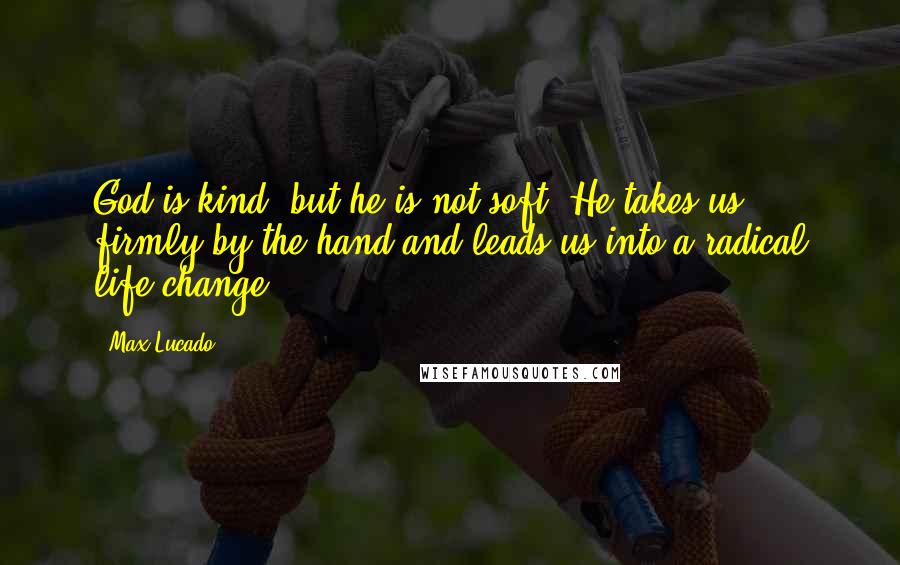 Max Lucado Quotes: God is kind, but he is not soft. He takes us firmly by the hand and leads us into a radical life change.