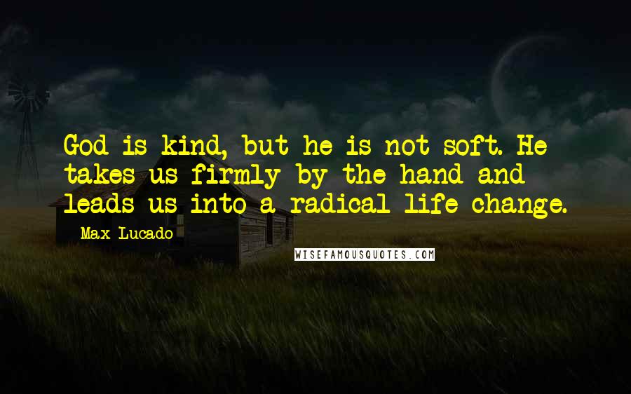 Max Lucado Quotes: God is kind, but he is not soft. He takes us firmly by the hand and leads us into a radical life change.