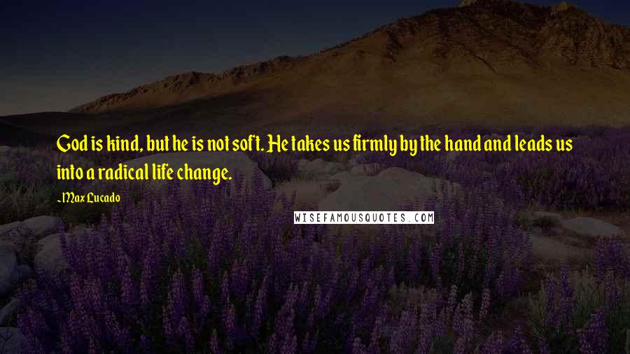 Max Lucado Quotes: God is kind, but he is not soft. He takes us firmly by the hand and leads us into a radical life change.