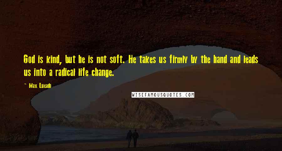 Max Lucado Quotes: God is kind, but he is not soft. He takes us firmly by the hand and leads us into a radical life change.