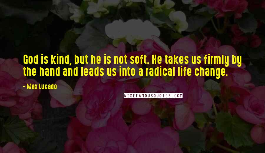 Max Lucado Quotes: God is kind, but he is not soft. He takes us firmly by the hand and leads us into a radical life change.