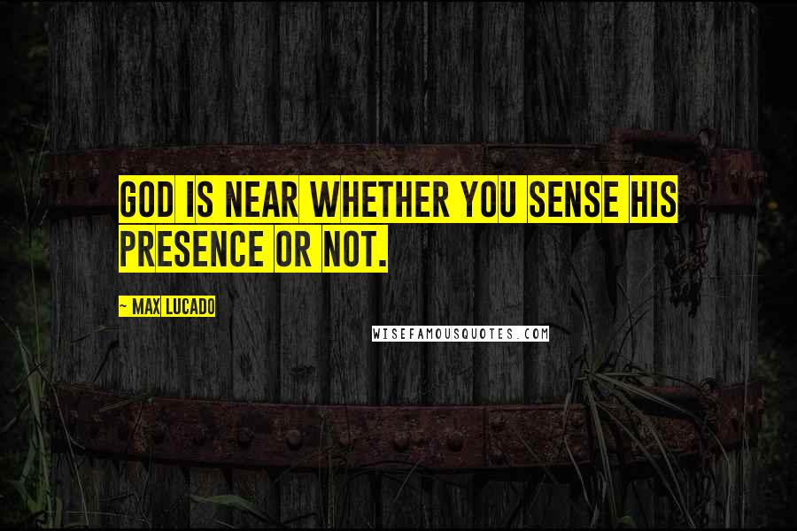 Max Lucado Quotes: God is near whether you sense His presence or not.