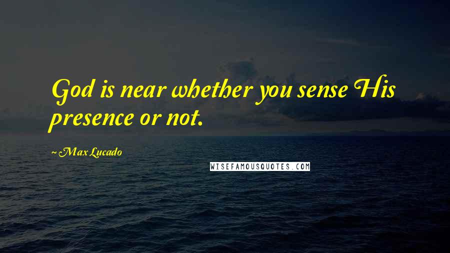 Max Lucado Quotes: God is near whether you sense His presence or not.