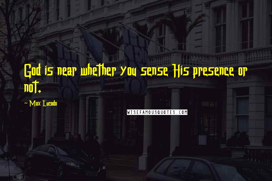 Max Lucado Quotes: God is near whether you sense His presence or not.