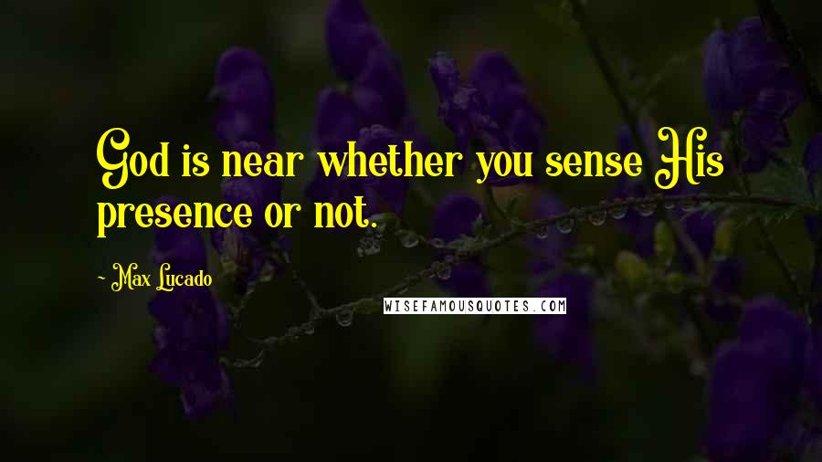 Max Lucado Quotes: God is near whether you sense His presence or not.