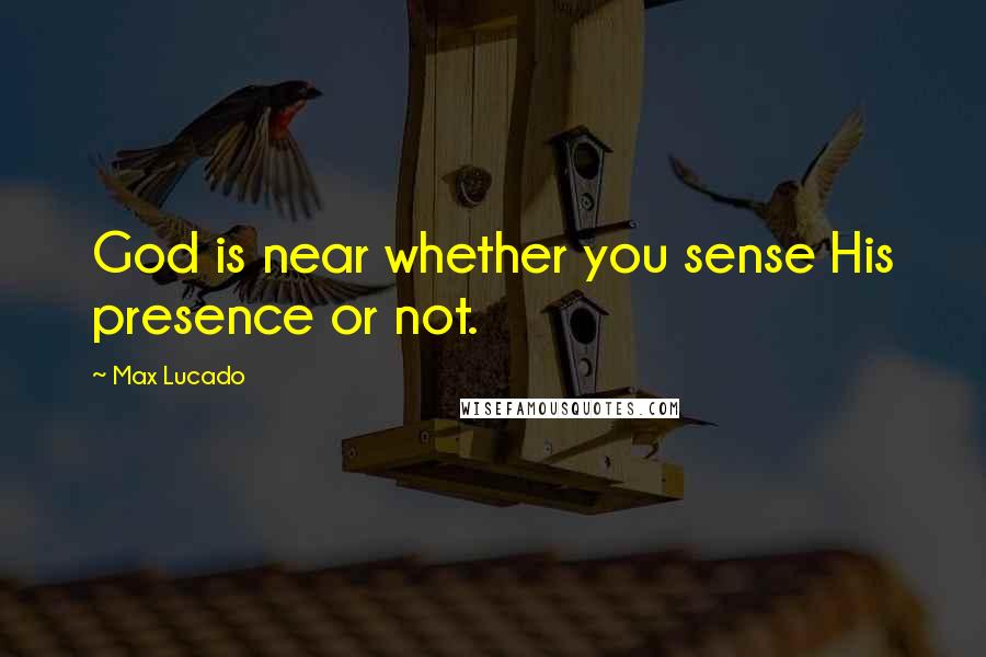 Max Lucado Quotes: God is near whether you sense His presence or not.