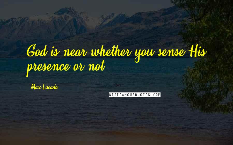 Max Lucado Quotes: God is near whether you sense His presence or not.