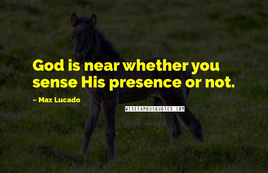 Max Lucado Quotes: God is near whether you sense His presence or not.