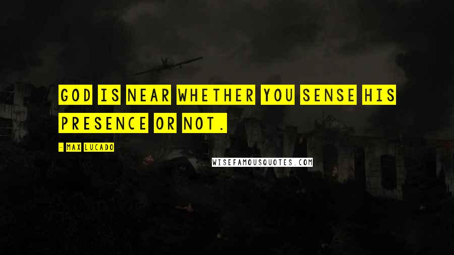 Max Lucado Quotes: God is near whether you sense His presence or not.