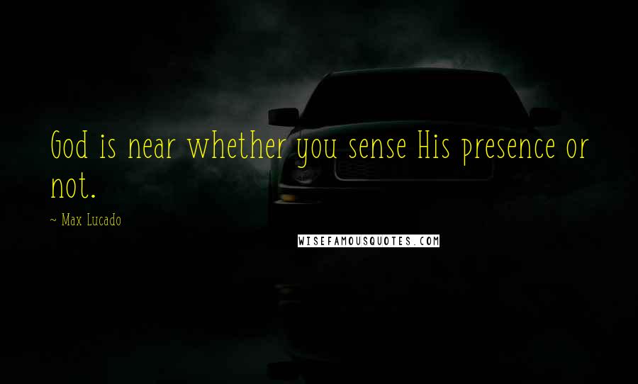 Max Lucado Quotes: God is near whether you sense His presence or not.