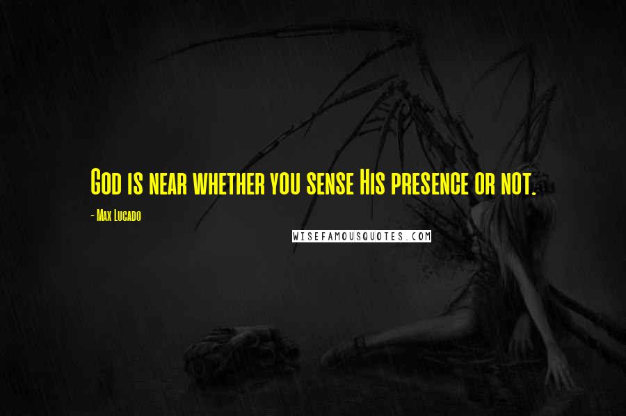 Max Lucado Quotes: God is near whether you sense His presence or not.