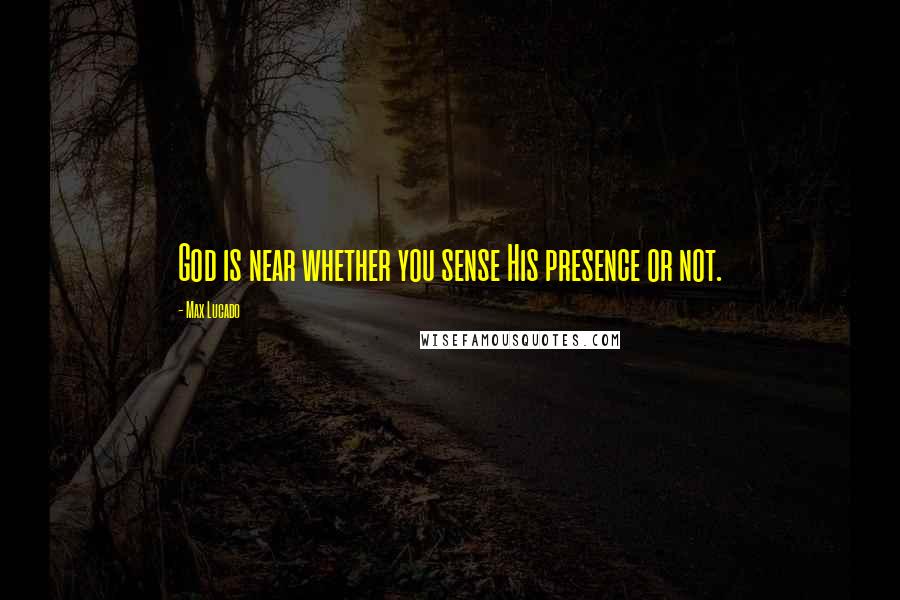 Max Lucado Quotes: God is near whether you sense His presence or not.