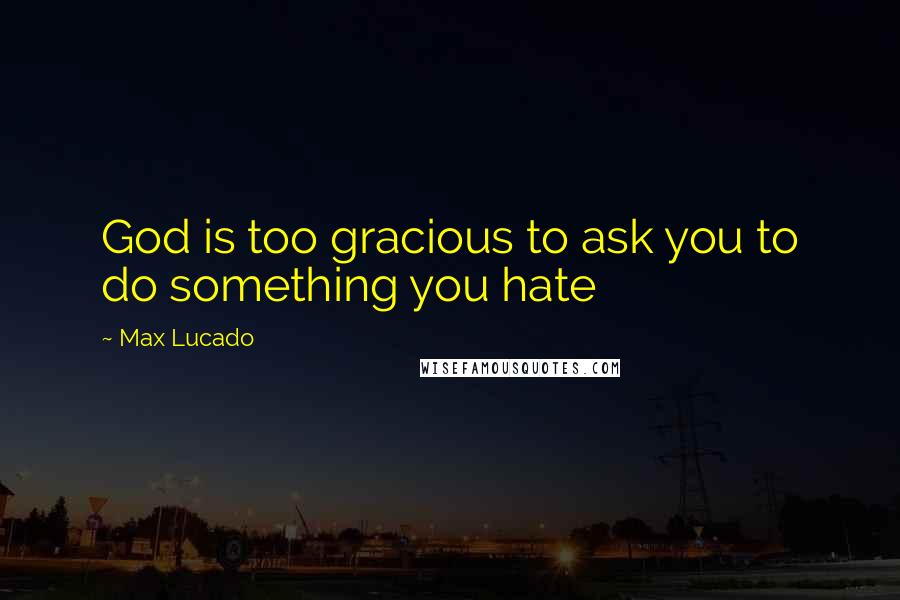 Max Lucado Quotes: God is too gracious to ask you to do something you hate