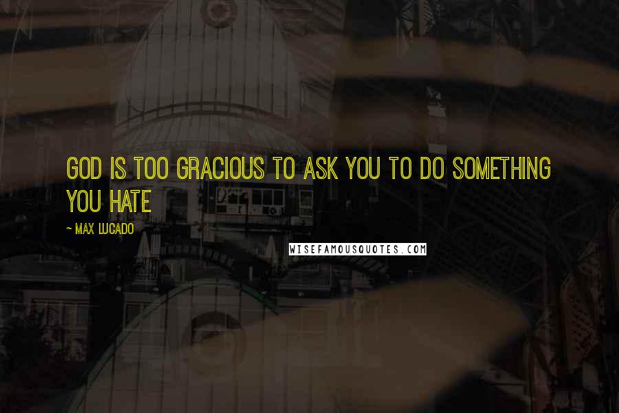 Max Lucado Quotes: God is too gracious to ask you to do something you hate