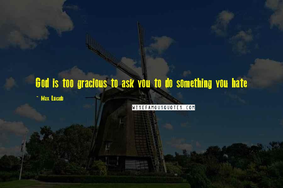 Max Lucado Quotes: God is too gracious to ask you to do something you hate