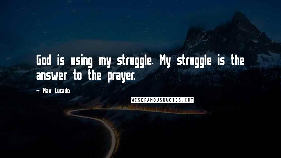 Max Lucado Quotes: God is using my struggle. My struggle is the answer to the prayer.