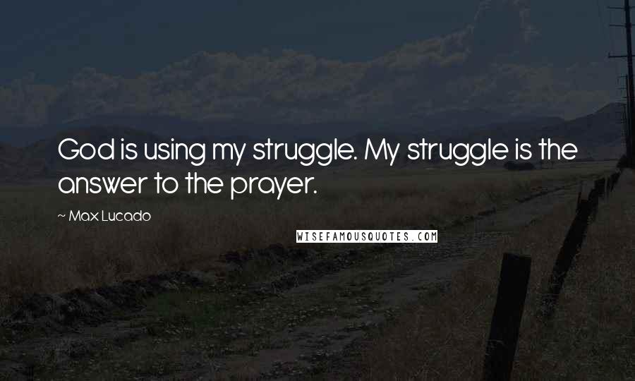 Max Lucado Quotes: God is using my struggle. My struggle is the answer to the prayer.