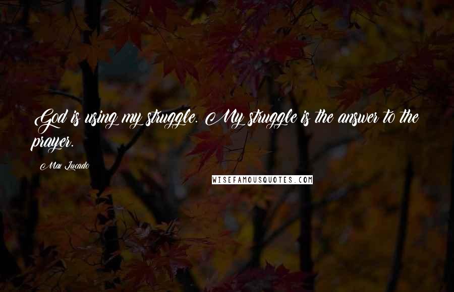 Max Lucado Quotes: God is using my struggle. My struggle is the answer to the prayer.