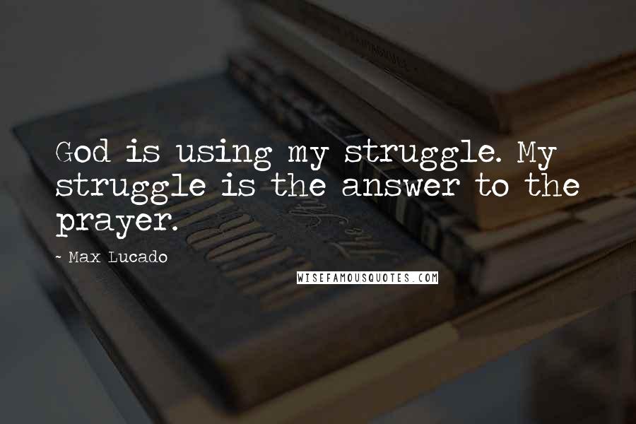 Max Lucado Quotes: God is using my struggle. My struggle is the answer to the prayer.