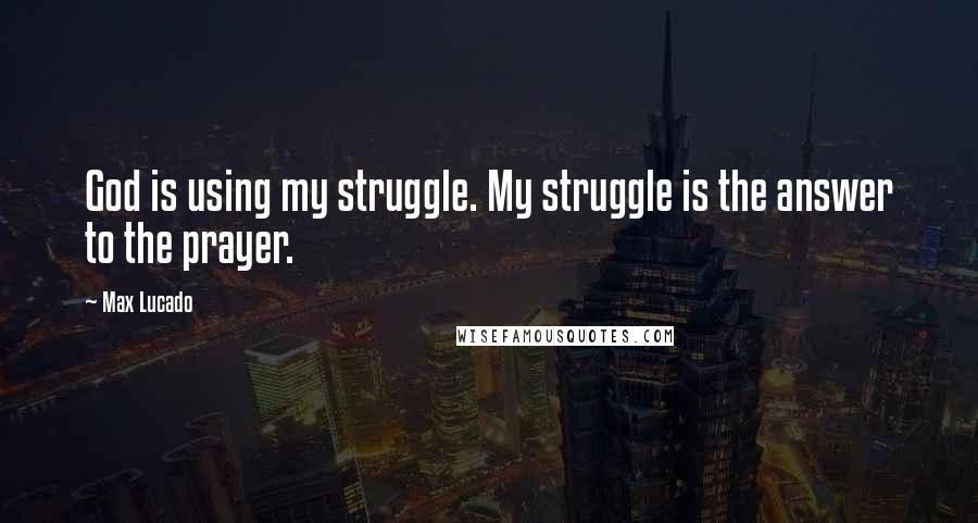 Max Lucado Quotes: God is using my struggle. My struggle is the answer to the prayer.