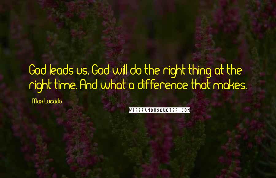 Max Lucado Quotes: God leads us. God will do the right thing at the right time. And what a difference that makes.