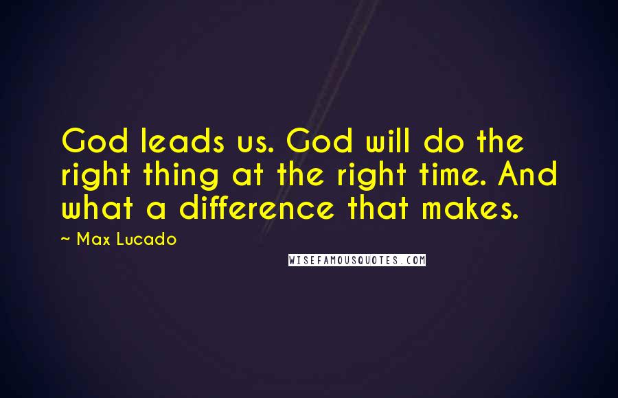 Max Lucado Quotes: God leads us. God will do the right thing at the right time. And what a difference that makes.
