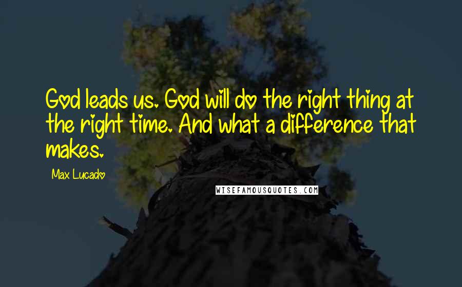 Max Lucado Quotes: God leads us. God will do the right thing at the right time. And what a difference that makes.