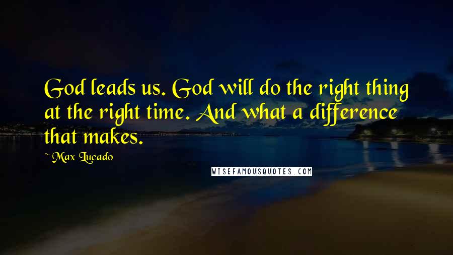 Max Lucado Quotes: God leads us. God will do the right thing at the right time. And what a difference that makes.