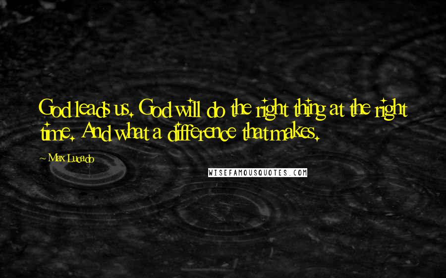 Max Lucado Quotes: God leads us. God will do the right thing at the right time. And what a difference that makes.