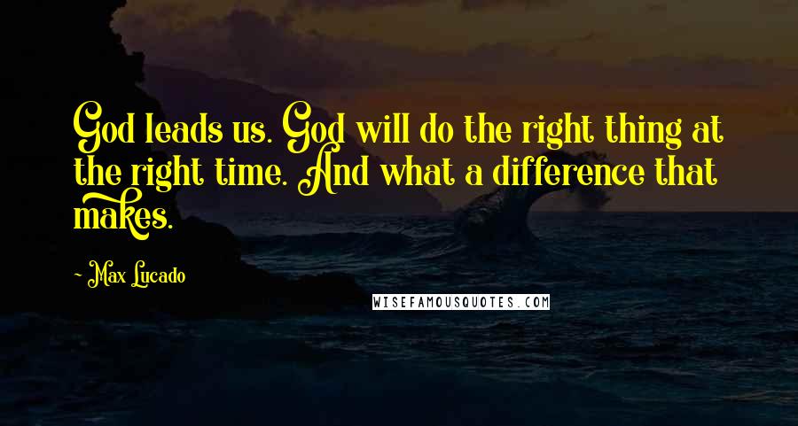 Max Lucado Quotes: God leads us. God will do the right thing at the right time. And what a difference that makes.