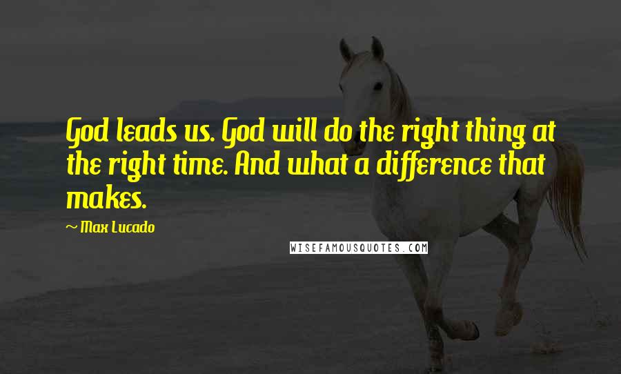 Max Lucado Quotes: God leads us. God will do the right thing at the right time. And what a difference that makes.