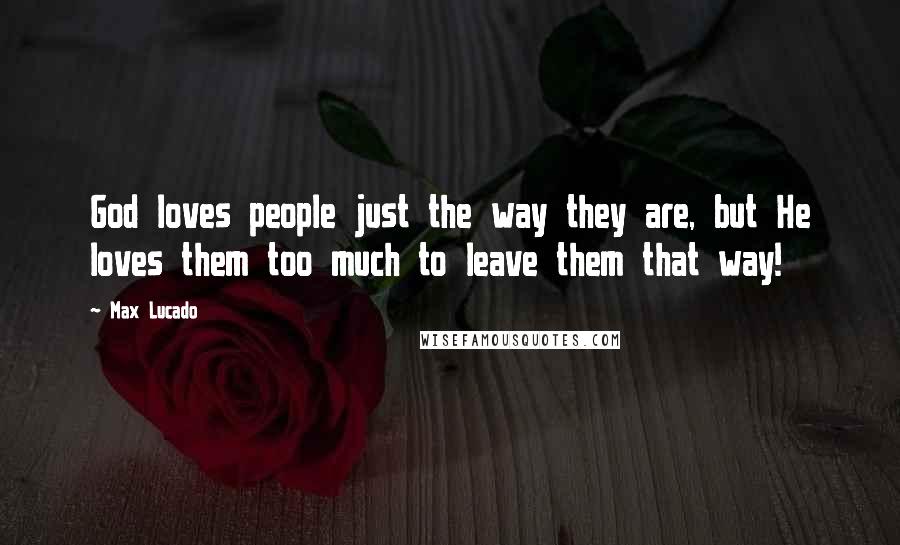 Max Lucado Quotes: God loves people just the way they are, but He loves them too much to leave them that way!