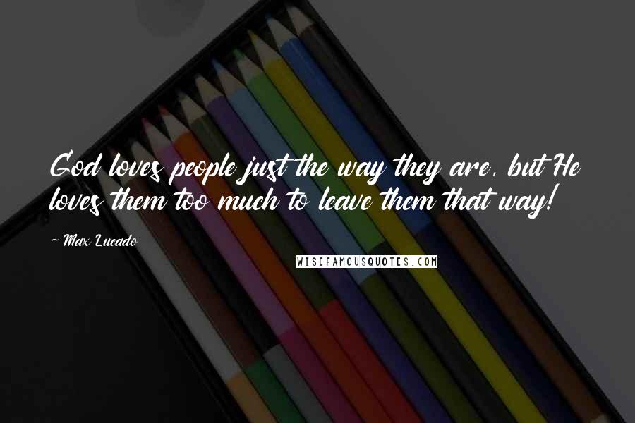 Max Lucado Quotes: God loves people just the way they are, but He loves them too much to leave them that way!