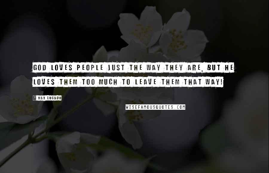 Max Lucado Quotes: God loves people just the way they are, but He loves them too much to leave them that way!