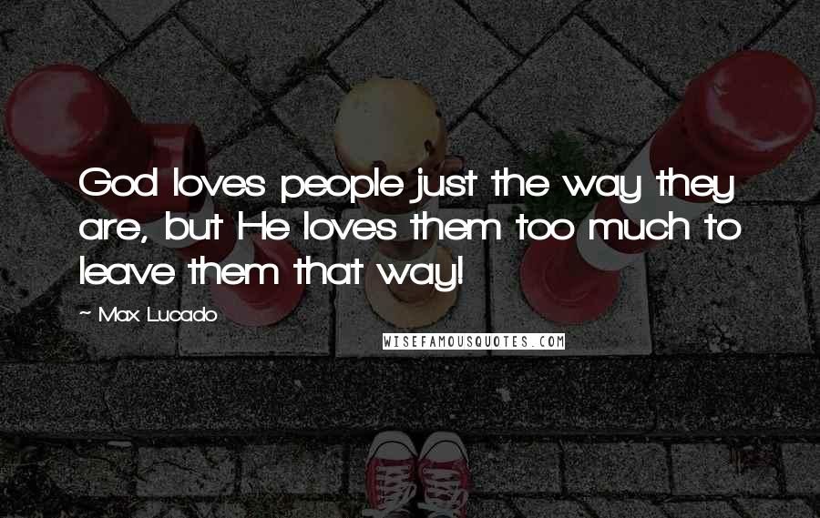 Max Lucado Quotes: God loves people just the way they are, but He loves them too much to leave them that way!