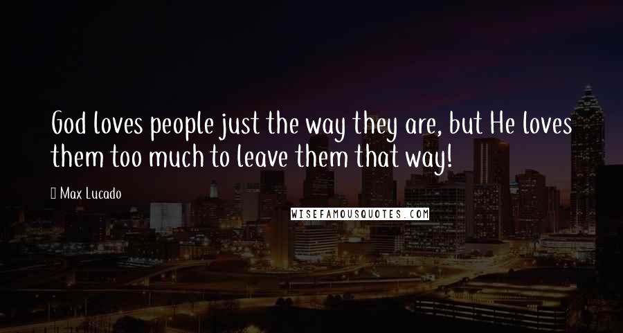 Max Lucado Quotes: God loves people just the way they are, but He loves them too much to leave them that way!