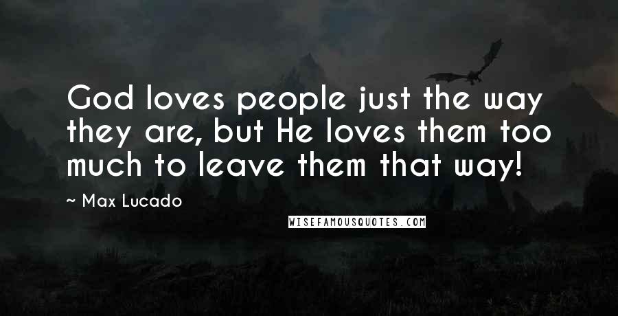 Max Lucado Quotes: God loves people just the way they are, but He loves them too much to leave them that way!