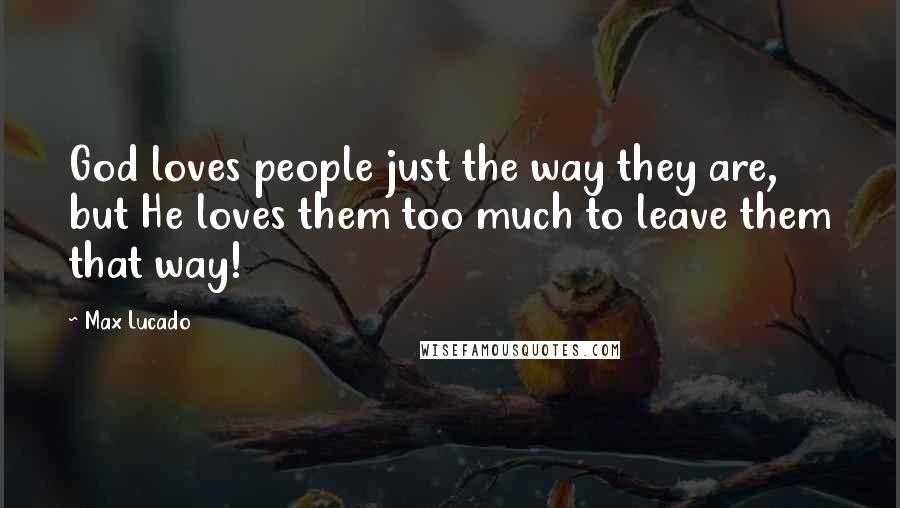 Max Lucado Quotes: God loves people just the way they are, but He loves them too much to leave them that way!