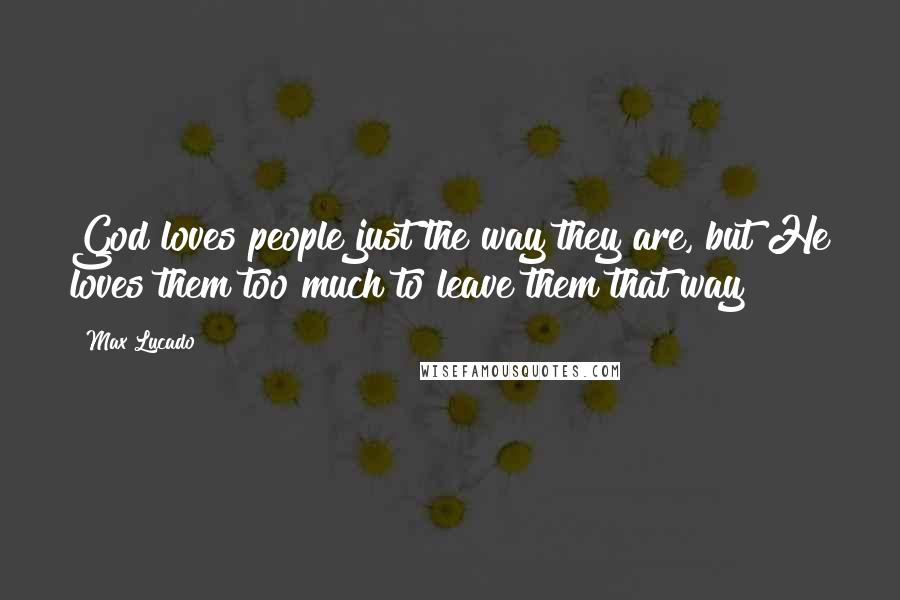 Max Lucado Quotes: God loves people just the way they are, but He loves them too much to leave them that way!