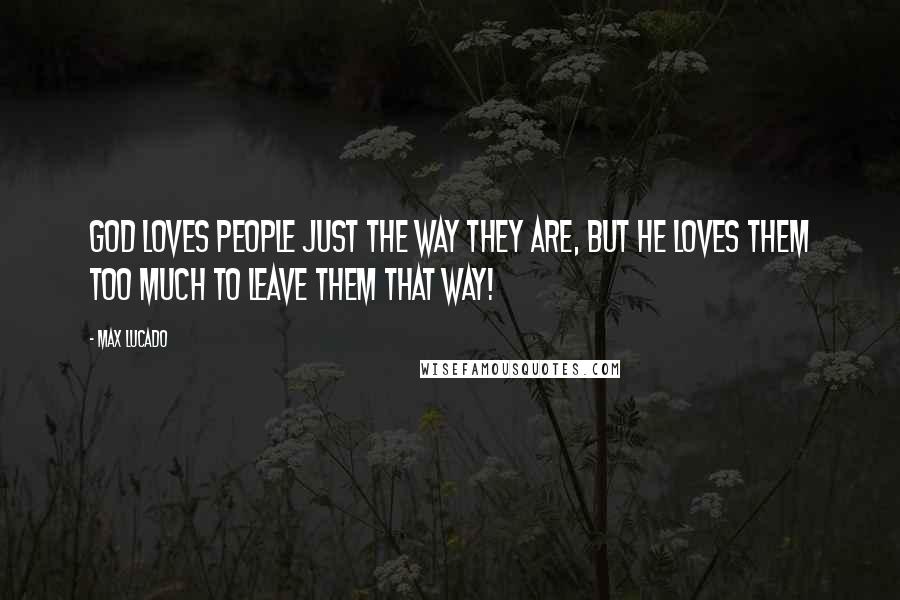 Max Lucado Quotes: God loves people just the way they are, but He loves them too much to leave them that way!