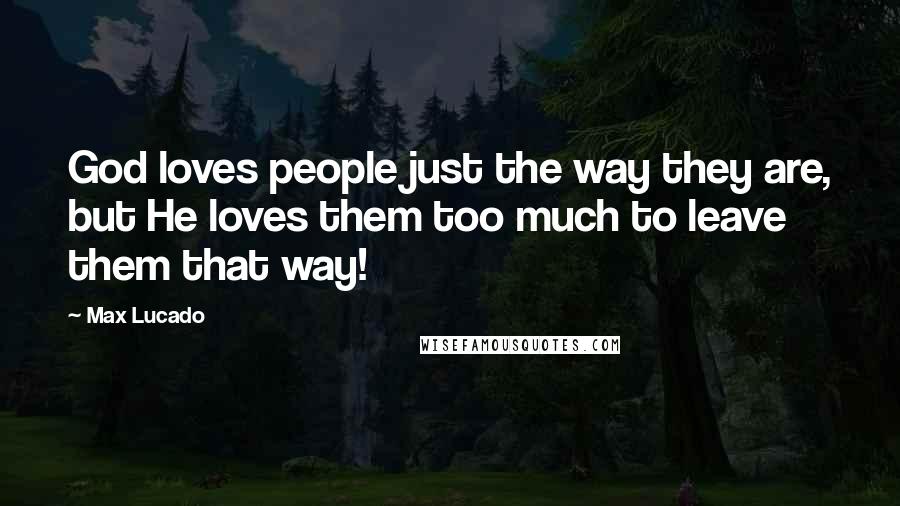 Max Lucado Quotes: God loves people just the way they are, but He loves them too much to leave them that way!