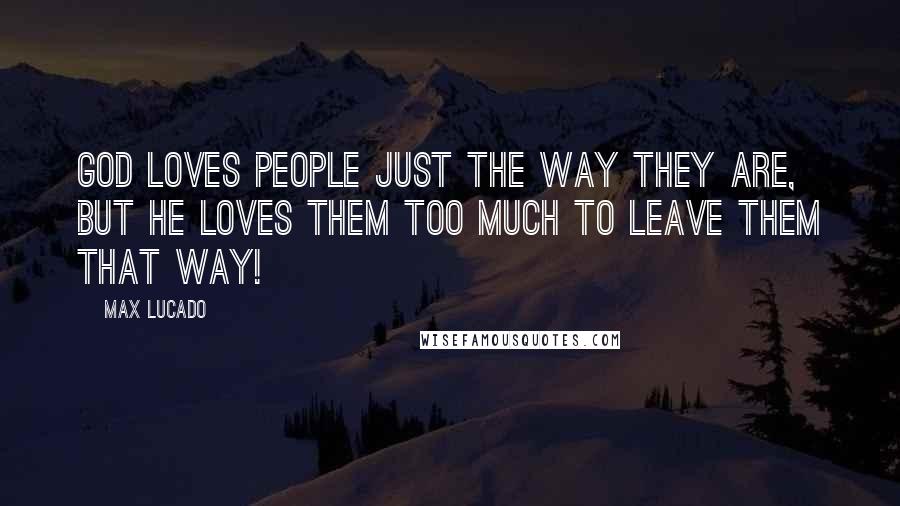 Max Lucado Quotes: God loves people just the way they are, but He loves them too much to leave them that way!